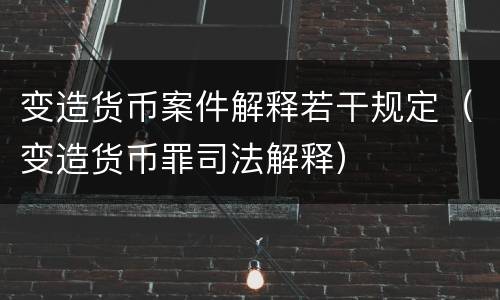 变造货币案件解释若干规定（变造货币罪司法解释）