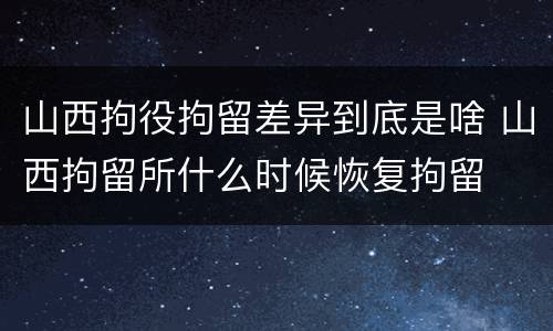 山西拘役拘留差异到底是啥 山西拘留所什么时候恢复拘留