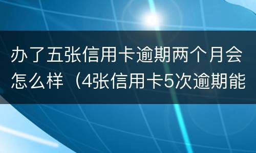 办了五张信用卡逾期两个月会怎么样（4张信用卡5次逾期能办房贷吗）