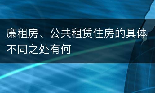廉租房、公共租赁住房的具体不同之处有何