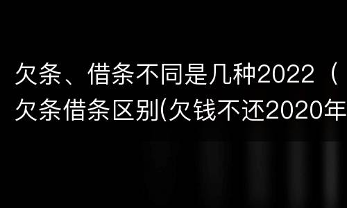 欠条、借条不同是几种2022（欠条借条区别(欠钱不还2020年新规 - 法律之家）
