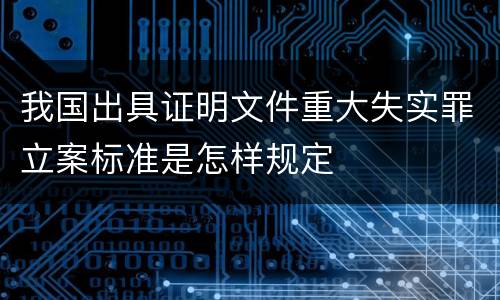 我国出具证明文件重大失实罪立案标准是怎样规定