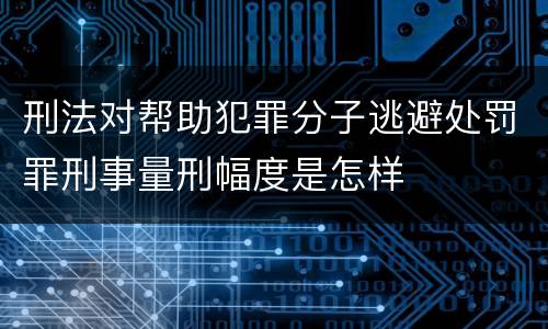 刑法对帮助犯罪分子逃避处罚罪刑事量刑幅度是怎样