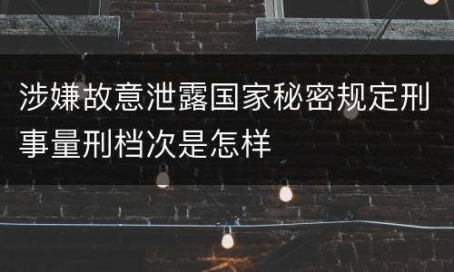 涉嫌故意泄露国家秘密规定刑事量刑档次是怎样