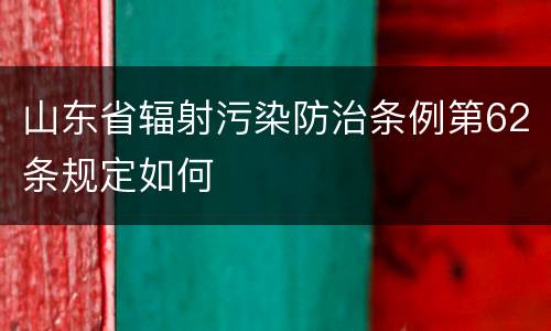 山东省辐射污染防治条例第62条规定如何