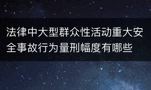 法律中大型群众性活动重大安全事故行为量刑幅度有哪些