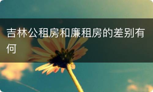 吉林公租房和廉租房的差别有何