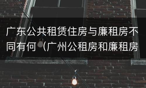 广东公共租赁住房与廉租房不同有何（广州公租房和廉租房）