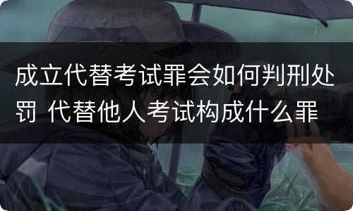成立代替考试罪会如何判刑处罚 代替他人考试构成什么罪