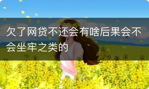 欠了网贷不还会有啥后果会不会坐牢之类的