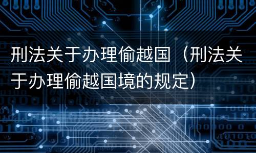 刑法关于办理偷越国（刑法关于办理偷越国境的规定）