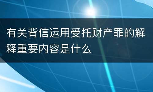 有关背信运用受托财产罪的解释重要内容是什么
