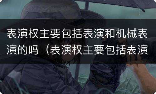 表演权主要包括表演和机械表演的吗（表演权主要包括表演和机械表演的吗）