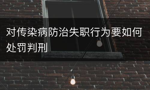 对传染病防治失职行为要如何处罚判刑