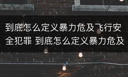 到底怎么定义暴力危及飞行安全犯罪 到底怎么定义暴力危及飞行安全犯罪行为