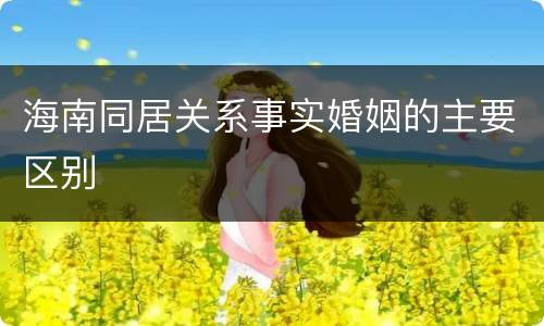海南同居关系事实婚姻的主要区别