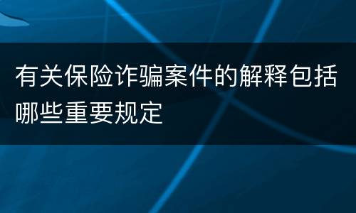 有关保险诈骗案件的解释包括哪些重要规定