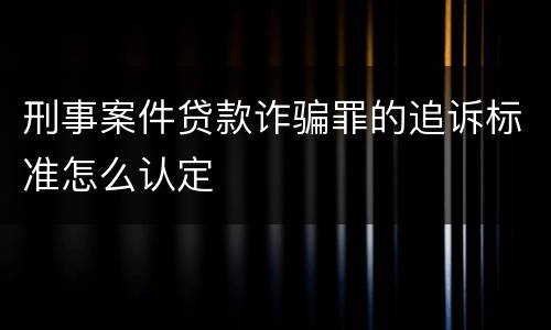 刑事案件贷款诈骗罪的追诉标准怎么认定