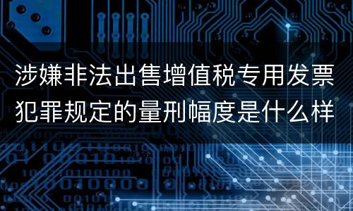 涉嫌非法出售增值税专用发票犯罪规定的量刑幅度是什么样的