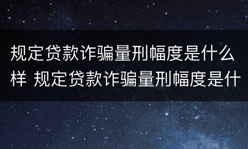 规定贷款诈骗量刑幅度是什么样 规定贷款诈骗量刑幅度是什么样的