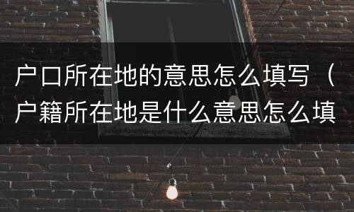 户口所在地的意思怎么填写（户籍所在地是什么意思怎么填写）