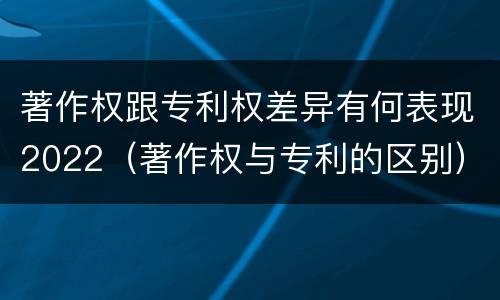 著作权跟专利权差异有何表现2022（著作权与专利的区别）