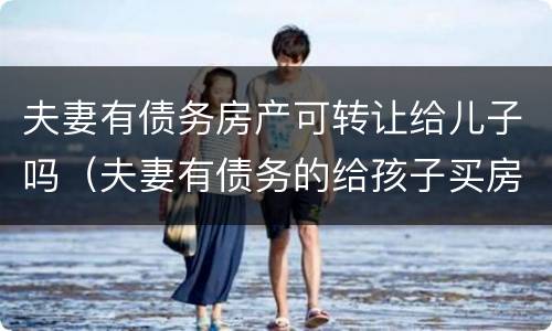 夫妻有债务房产可转让给儿子吗（夫妻有债务的给孩子买房）