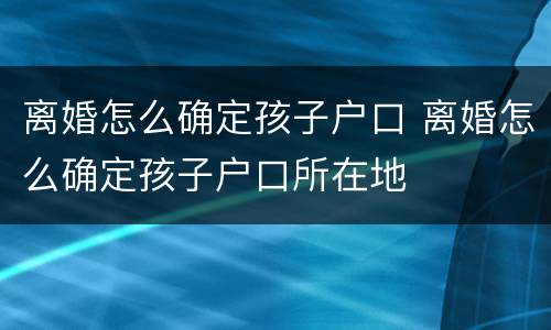 离婚怎么确定孩子户口 离婚怎么确定孩子户口所在地