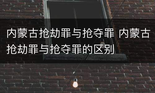 内蒙古抢劫罪与抢夺罪 内蒙古抢劫罪与抢夺罪的区别