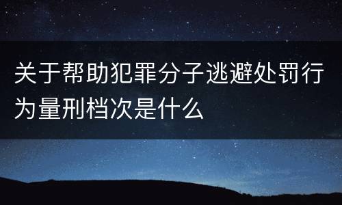 关于帮助犯罪分子逃避处罚行为量刑档次是什么