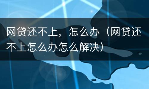 网贷还不上，怎么办（网贷还不上怎么办怎么解决）