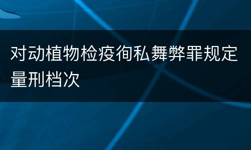 对动植物检疫徇私舞弊罪规定量刑档次