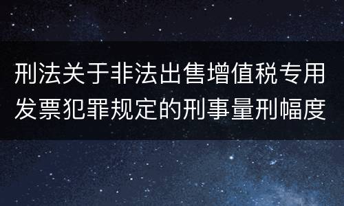 刑法关于非法出售增值税专用发票犯罪规定的刑事量刑幅度是多少