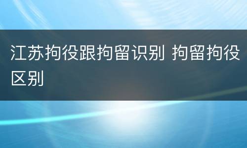 江苏拘役跟拘留识别 拘留拘役区别