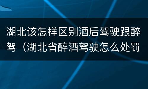 湖北该怎样区别酒后驾驶跟醉驾（湖北省醉酒驾驶怎么处罚）