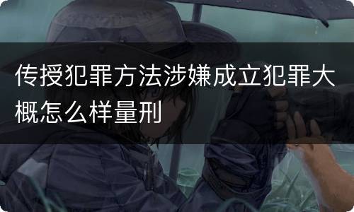 传授犯罪方法涉嫌成立犯罪大概怎么样量刑