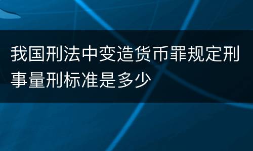 我国刑法中变造货币罪规定刑事量刑标准是多少