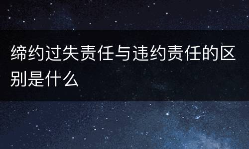 缔约过失责任与违约责任的区别是什么