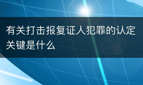 有关打击报复证人犯罪的认定关键是什么