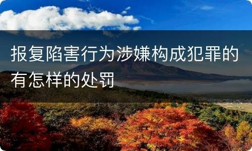 报复陷害行为涉嫌构成犯罪的有怎样的处罚
