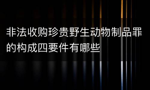 非法收购珍贵野生动物制品罪的构成四要件有哪些