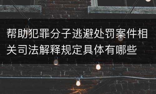 帮助犯罪分子逃避处罚案件相关司法解释规定具体有哪些