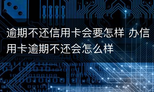 逾期不还信用卡会要怎样 办信用卡逾期不还会怎么样