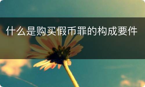 什么是购买假币罪的构成要件