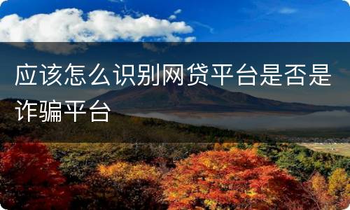 应该怎么识别网贷平台是否是诈骗平台