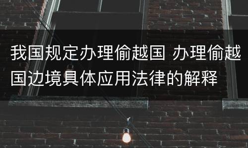我国规定办理偷越国 办理偷越国边境具体应用法律的解释