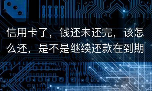 信用卡了，钱还未还完，该怎么还，是不是继续还款在到期的信用卡里面，还是别的