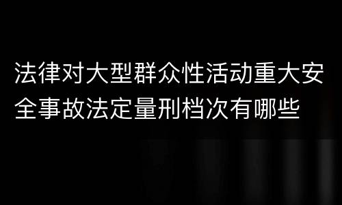 法律对大型群众性活动重大安全事故法定量刑档次有哪些
