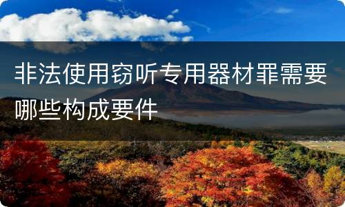 非法使用窃听专用器材罪需要哪些构成要件