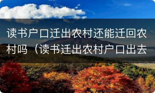 读书户口迁出农村还能迁回农村吗（读书迁出农村户口出去了还可以迁回去吗）